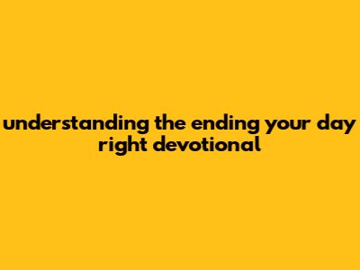 Understanding The "Ending Your Day Right" Devotional