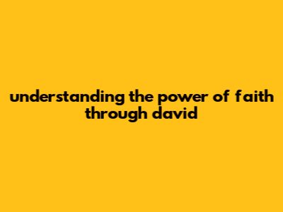 Understanding The Power Of Faith Through David
