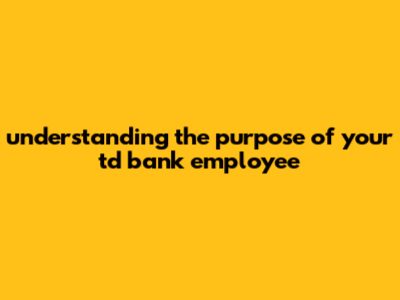 Understanding The Purpose Of Your TD Bank Employee