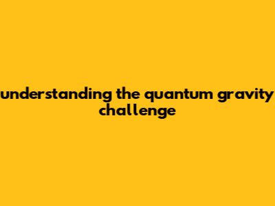 Understanding The Quantum Gravity Challenge