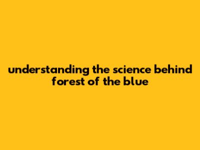 Understanding The Science Behind Forest Of The Blue
