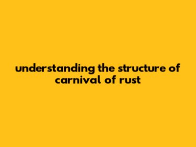 Understanding The Structure Of Carnival Of Rust