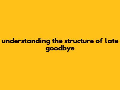 Understanding The Structure Of Late Goodbye