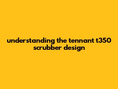 Understanding The Tennant T350 Scrubber Design