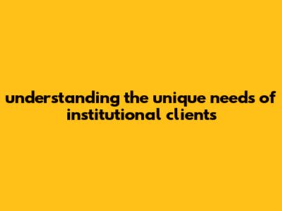 Understanding The Unique Needs Of Institutional Clients