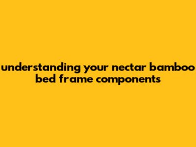 Understanding Your Nectar Bamboo Bed Frame Components