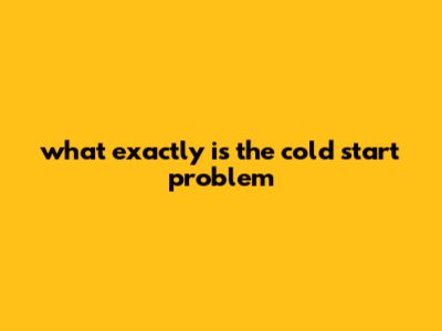 What Exactly Is The Cold Start Problem