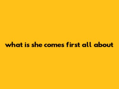 What Is "She Comes First" All About?