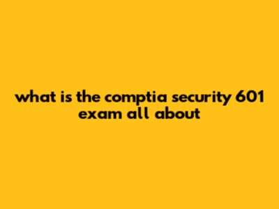 What Is The CompTIA Security+ 601 Exam All About?