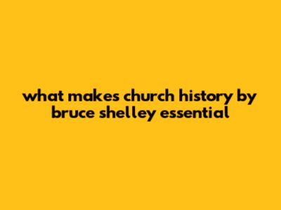 What Makes Church History By Bruce Shelley Essential