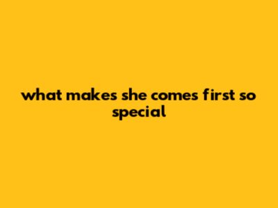 What Makes She Comes First So Special