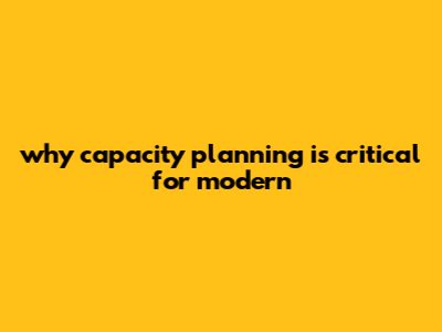 Why Capacity Planning Is Critical For Modern