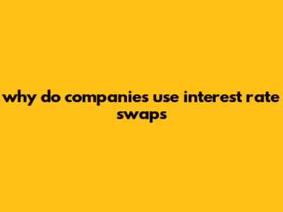 Why Do Companies Use Interest Rate Swaps?