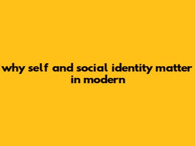Why Self And Social Identity Matter In Modern