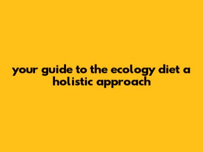 Your Guide To The Ecology Diet: A Holistic Approach